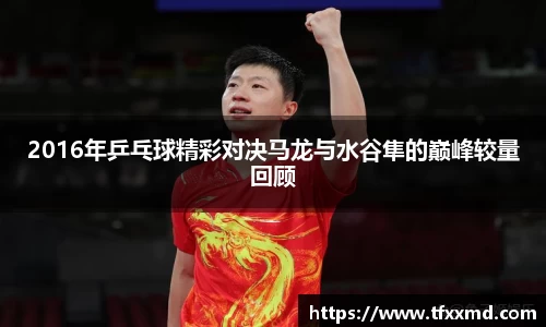 2016年乒乓球精彩对决马龙与水谷隼的巅峰较量回顾