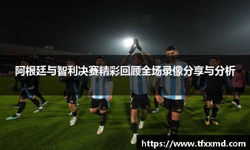 阿根廷与智利决赛精彩回顾全场录像分享与分析